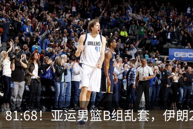 81:68！亚运男篮B组乱套，伊朗2连胜抢先出线，中国男篮赢球=避开